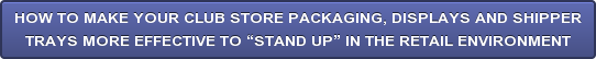 HOW TO MAKE YOUR CLUB STORE PACKAGING, DISPLAYS AND SHIPPER TRAYS MORE EFFECTIVE TO “STAND UP” IN THE RETAIL ENVIRONMENT